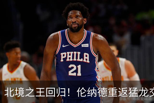 北境之王回归！伦纳德重返猛龙交易评级：猛龙C+ 快船A+