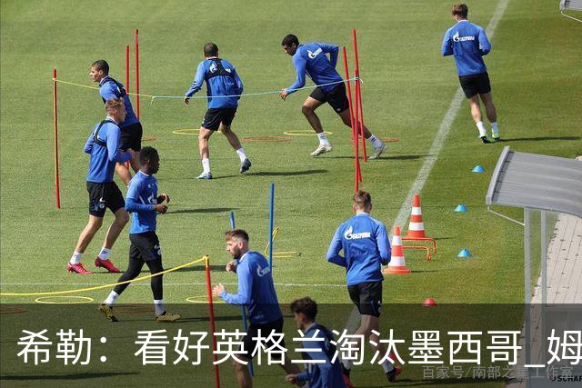 希勒：看好英格兰淘汰墨西哥 姆巴佩是金靴奖最大热门
