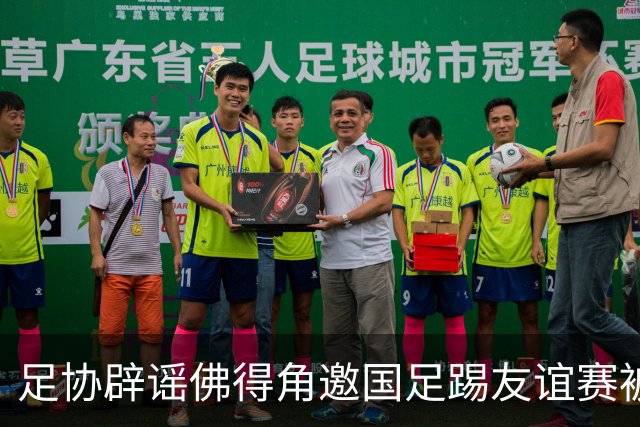 足协辟谣佛得角邀国足踢友谊赛被拒：暂未收到对方书面函件
