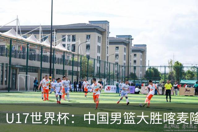 U17世界杯：中国男篮大胜喀麦隆 张懿赵杰23+6张子一17+7